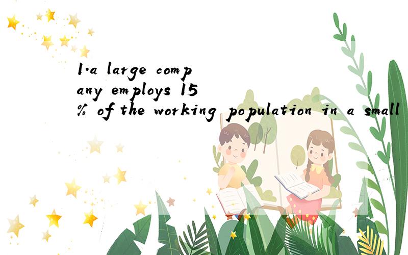 1．a large company employs 15% of the working population in a small town .the total population of the town is 65'000 ,of which 40% is the working population.how many people are employed by the company?2.an office worker earns 12,000（欧元）befor