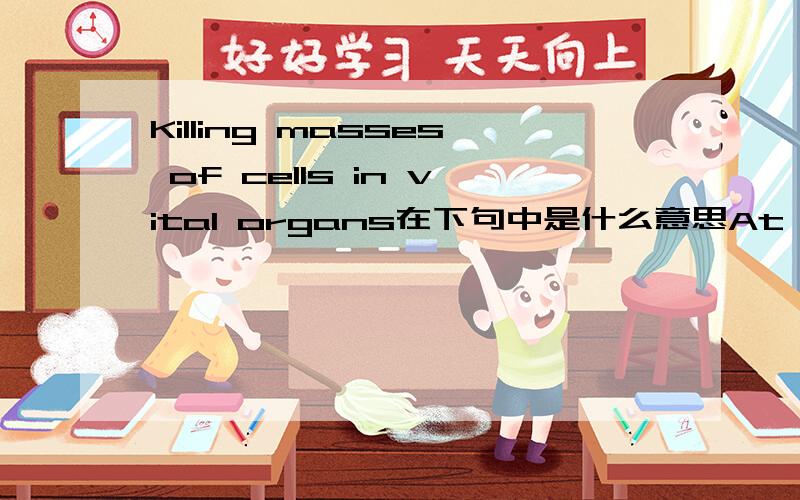Killing masses of cells in vital organs在下句中是什么意思At high levels,radiation can kill an animal or human being outright by killing masses of cells in vital organs.