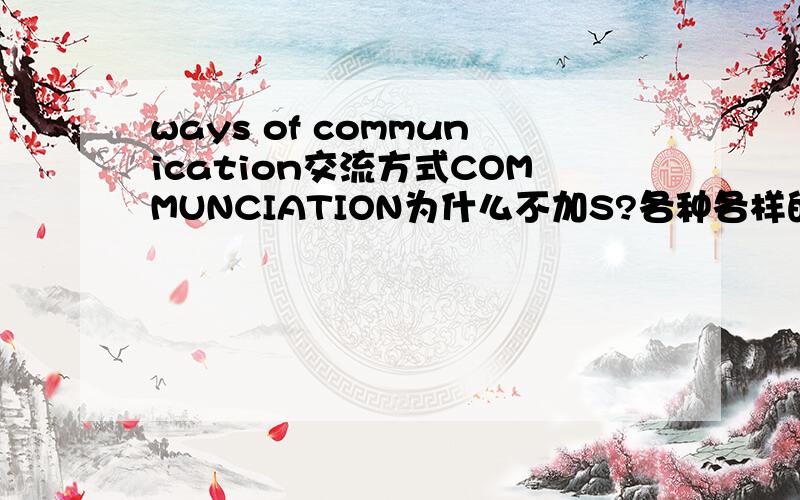 ways of communication交流方式COMMUNCIATION为什么不加S?各种各样的交流也。
