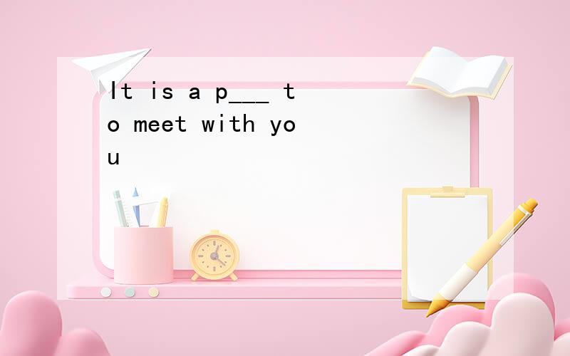 It is a p___ to meet with you