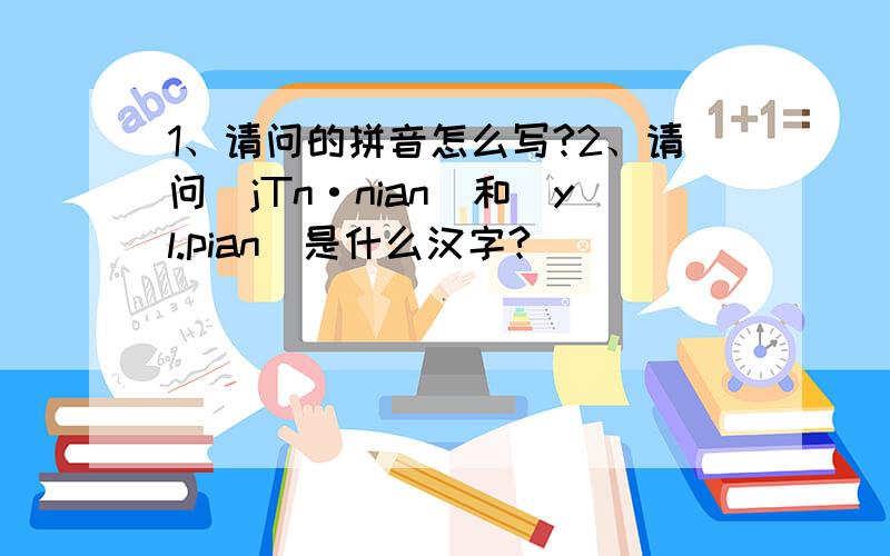 1、请问的拼音怎么写?2、请问（jTn·nian）和（yl.pian）是什么汉字?