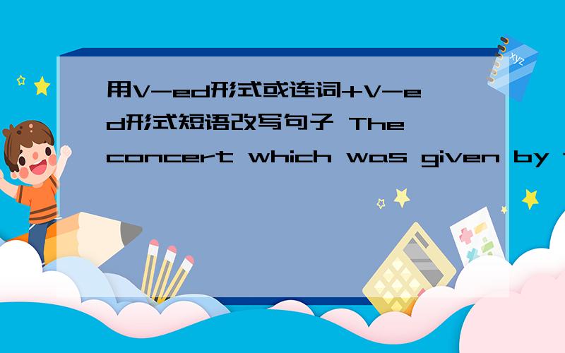 用V-ed形式或连词+V-ed形式短语改写句子 The concert which was given by the band was a great success.