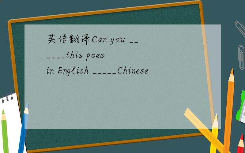 英语翻译Can you ______this poes in English _____Chinese
