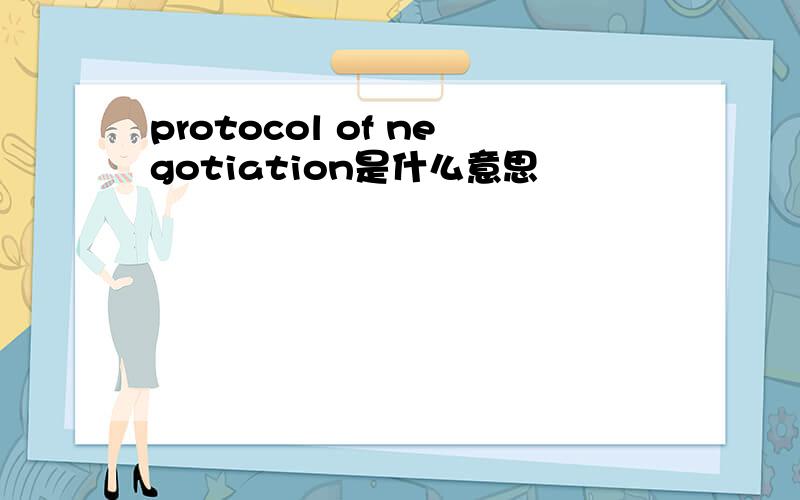 protocol of negotiation是什么意思