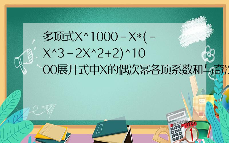 多项式X^1000-X*(-X^3-2X^2+2)^1000展开式中X的偶次幂各项系数和与奇次幂项系数和各是多少?