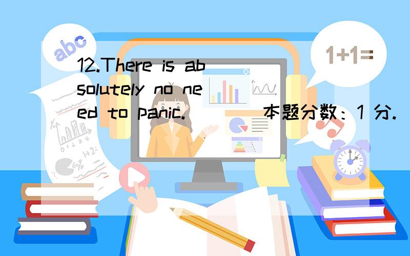 12.There is absolutely no need to panic.( ) (本题分数：1 分.)A、 庆祝 B、 喘气 C、 休息 D、 恐慌