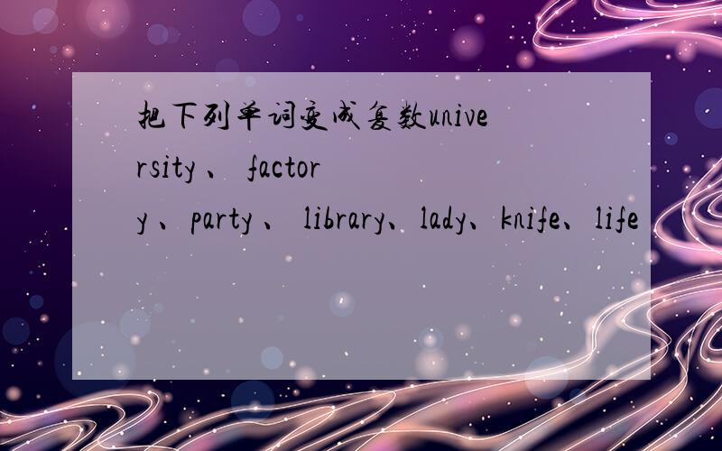 把下列单词变成复数university 、 factory 、party 、 library、lady、knife、life