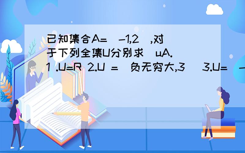 已知集合A=[-1,2),对于下列全集U分别求[uA. 1 .U=R 2.U =(负无穷大,3] 3.U=[-2,2] 4. U=[-1,2)要过程  最好是可以和我亲自讲解  谢了