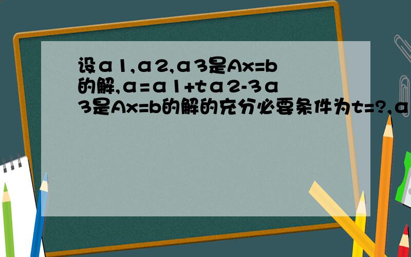 设α1,α2,α3是Ax=b的解,α=α1+tα2-3α3是Ax=b的解的充分必要条件为t=?,α是Ax=0的解的充分必要条件t