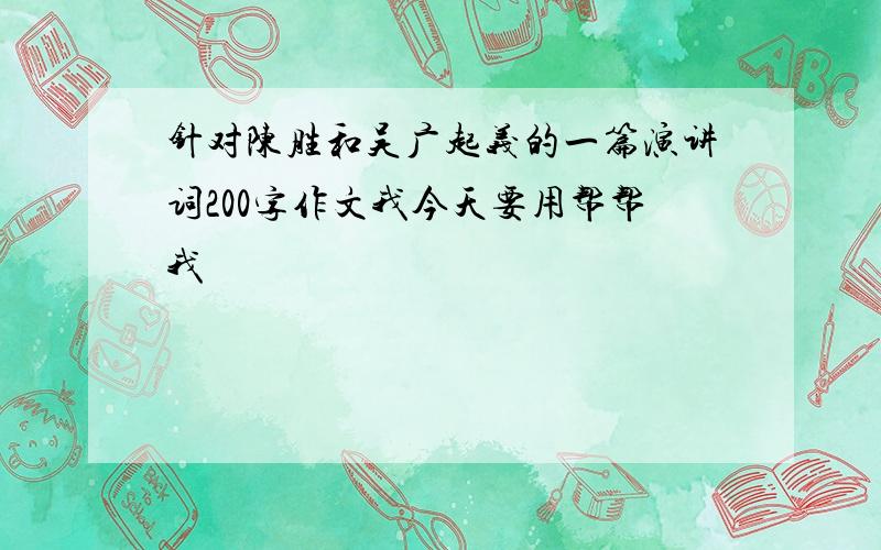 针对陈胜和吴广起义的一篇演讲词200字作文我今天要用帮帮我