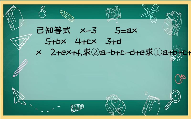 已知等式(x-3)^5=ax^5+bx^4+cx^3+dx^2+ex+f,求②a-b+c-d+e求①a+b+c+d+e+f的值求②a-b+c-d+e的值