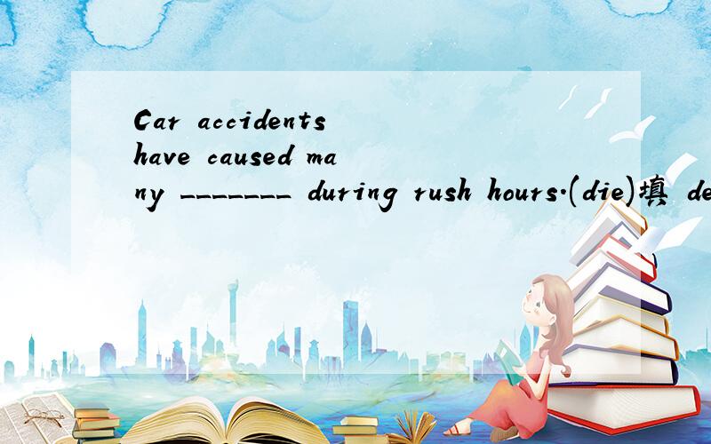 Car accidents have caused many _______ during rush hours.(die)填 death吗?death是可数名词吗?