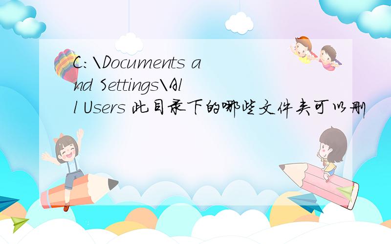C:\Documents and Settings\All Users 此目录下的哪些文件夹可以删