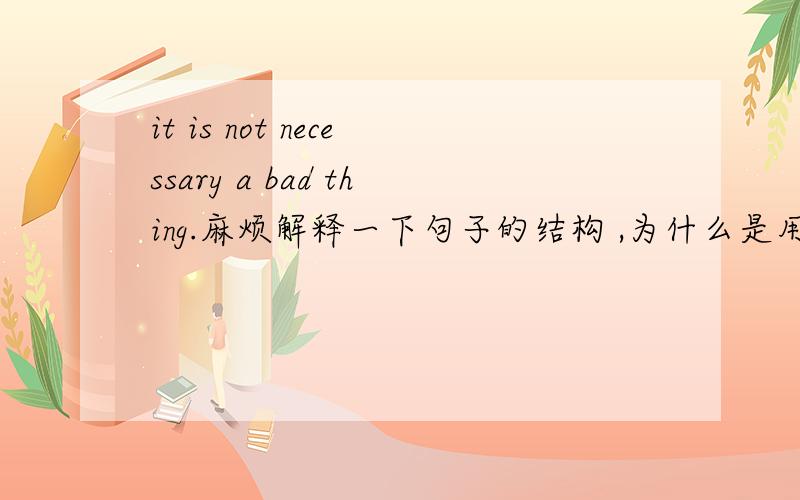 it is not necessary a bad thing.麻烦解释一下句子的结构 ,为什么是用necessary而不是necessarily?