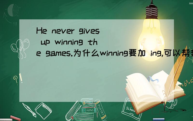 He never gives up winning the games.为什么winning要加 ing,可以帮我分析句子结构吗