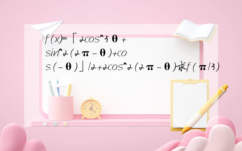 f（x）=「2cos^3θ+sin^2（2π－θ）+cos（－θ）」／2+2cos^2（2π-θ）求f(π/3)