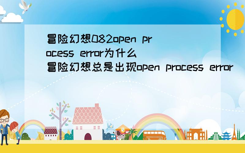 冒险幻想082open process error为什么冒险幻想总是出现open process error