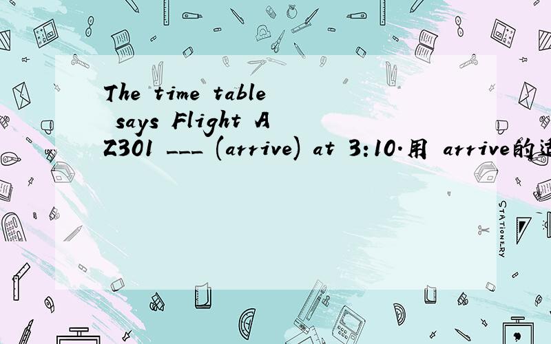 The time table says Flight AZ301 ___ (arrive) at 3:10.用 arrive的适当形式填空