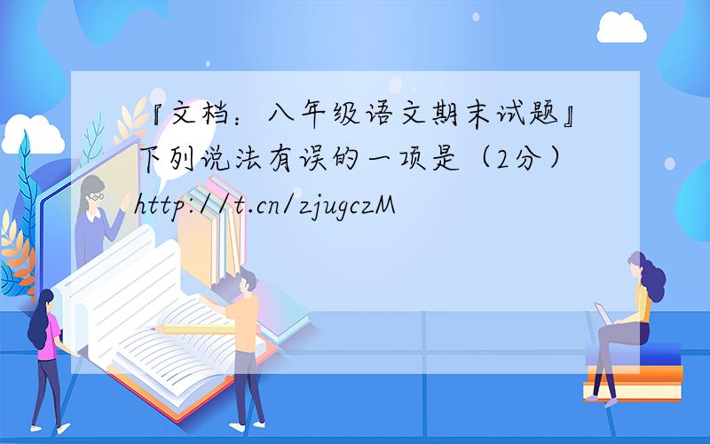 『文档：八年级语文期末试题』下列说法有误的一项是（2分）http://t.cn/zjugczM