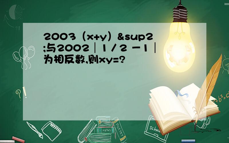 2003（x+y）²与2002│1／2 －1│为相反数,则xy=?