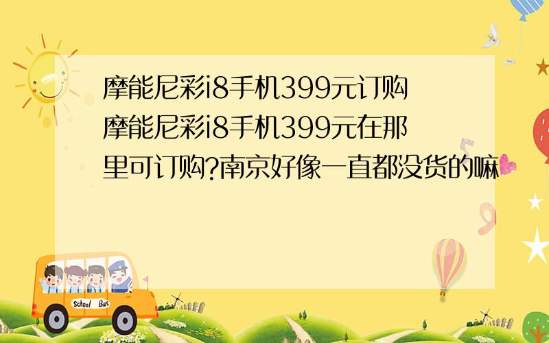 摩能尼彩i8手机399元订购摩能尼彩i8手机399元在那里可订购?南京好像一直都没货的嘛