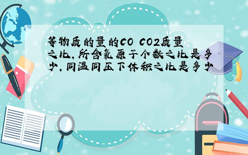 等物质的量的CO CO2质量之比,所含氧原子个数之比是多少,同温同压下体积之比是多少