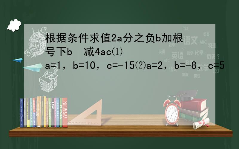 根据条件求值2a分之负b加根号下b²减4ac⑴a=1，b=10，c=-15⑵a=2，b=-8，c=5