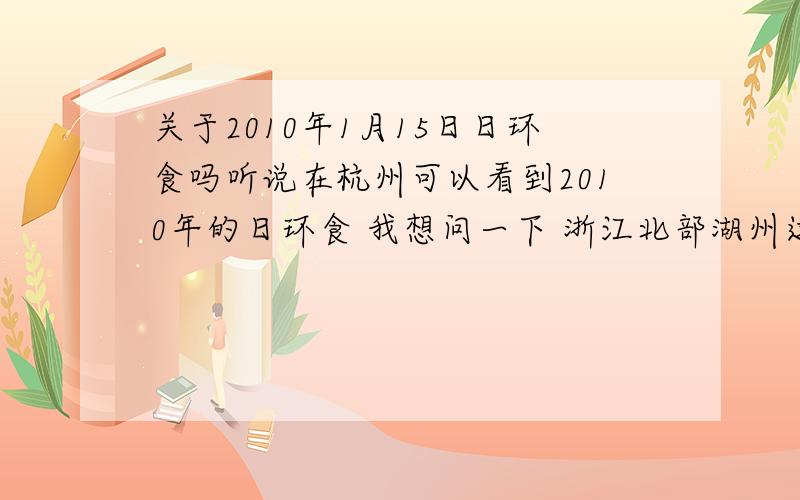 关于2010年1月15日日环食吗听说在杭州可以看到2010年的日环食 我想问一下 浙江北部湖州这些地方 可以看到吗?