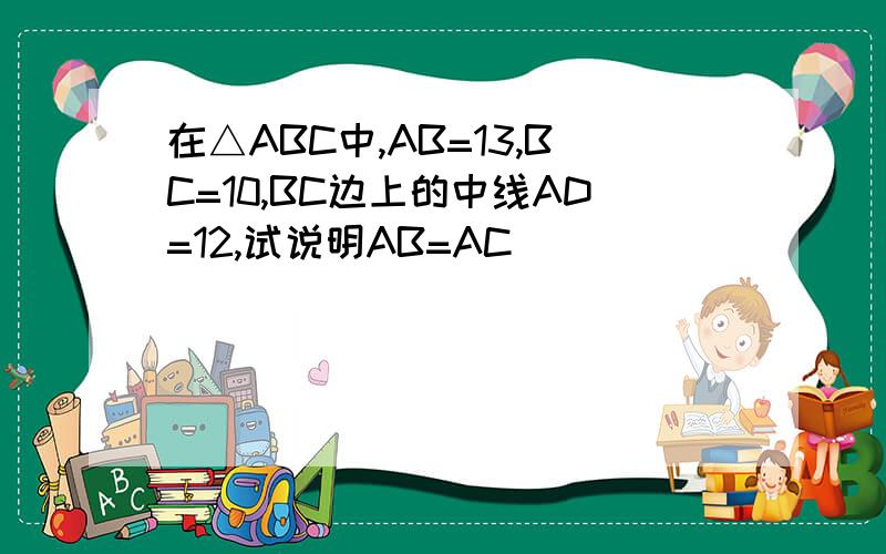 在△ABC中,AB=13,BC=10,BC边上的中线AD=12,试说明AB=AC