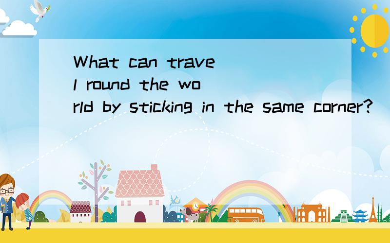 What can travel round the world by sticking in the same corner?