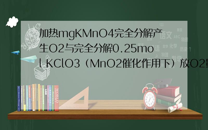 加热mgKMnO4完全分解产生O2与完全分解0.25mol KClO3（MnO2催化作用下）放O2量相等,m的值为________-----------------------