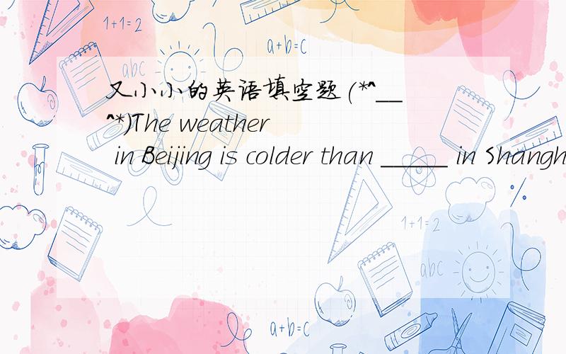 又小小的英语填空题(*^__^*)The weather in Beijing is colder than _____ in Shanghai.A.that          .B.it       C this要讲下选择的原因哟