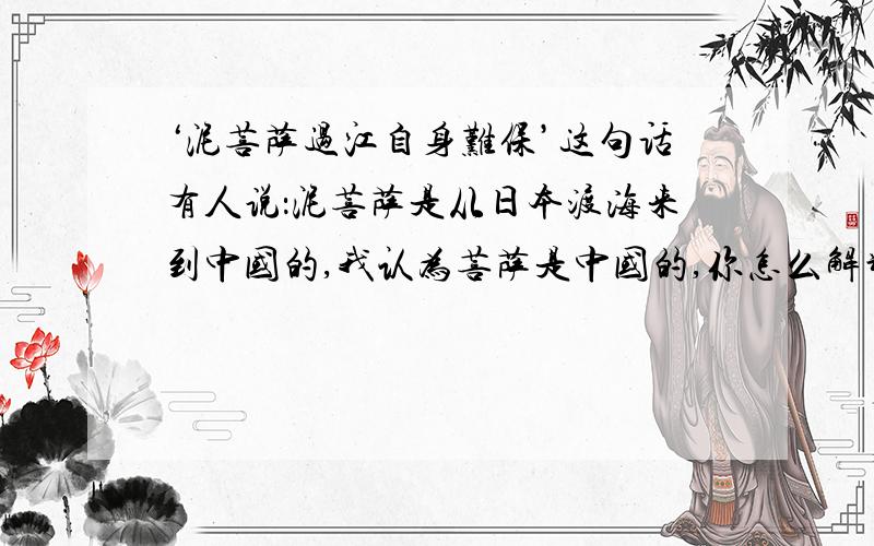 ‘泥菩萨过江自身难保’这句话有人说：泥菩萨是从日本渡海来到中国的,我认为菩萨是中国的,你怎么解释?