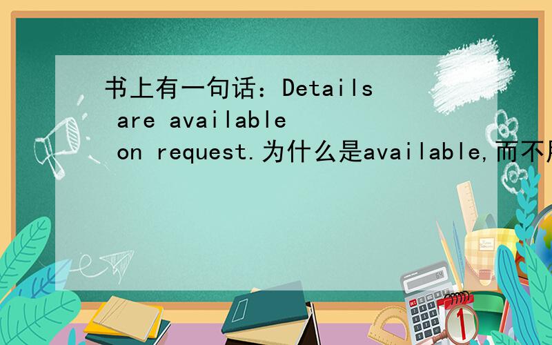 书上有一句话：Details are available on request.为什么是available,而不用被动语态availabled呢?