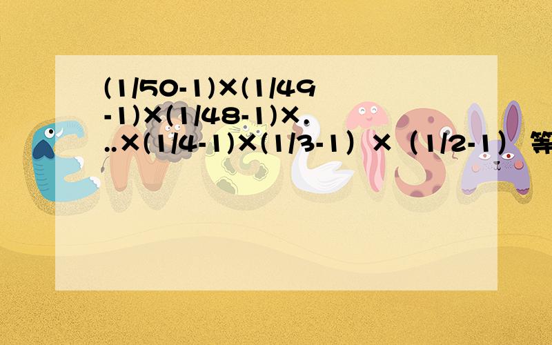 (1/50-1)×(1/49-1)×(1/48-1)×...×(1/4-1)×(1/3-1）×（1/2-1） 等于多少,要求完整的过程