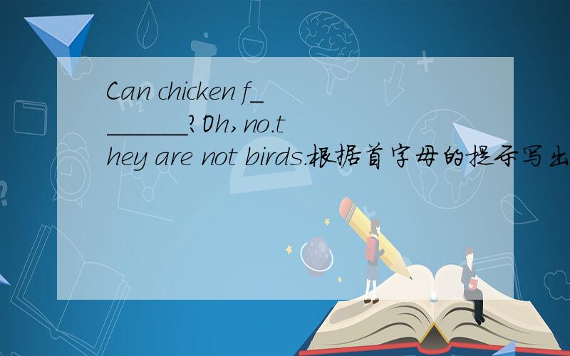 Can chicken f_______?Oh,no.they are not birds.根据首字母的提示写出单词的正确形式.