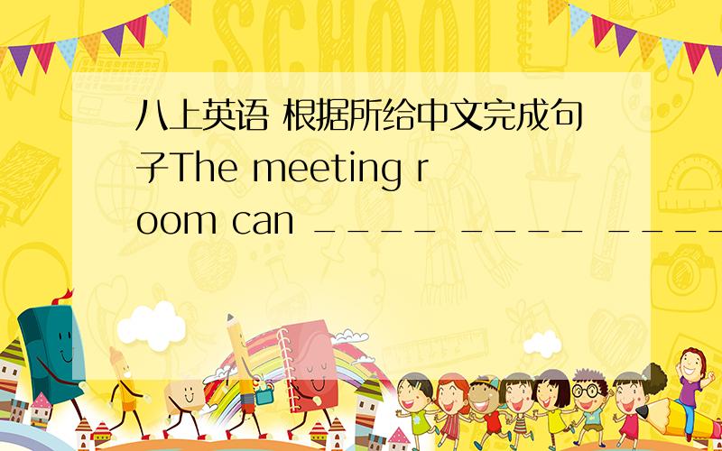 八上英语 根据所给中文完成句子The meeting room can ____ ____ ____ 300 people.最好是用八上的英语知识如果写 hold up to 中文是 这个会议室可以容纳300个人