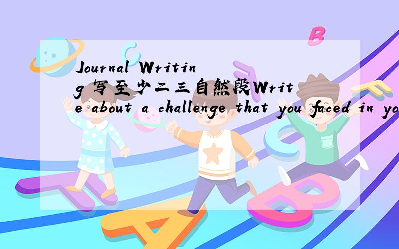Journal Writing 写至少二三自然段Write about a challenge that you faced in your life.how did you overcome this challenge?write at least one page,