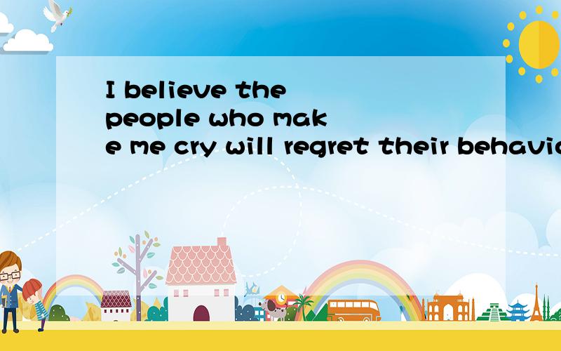 I believe the people who make me cry will regret their behavior one day.这句话有没有错?如果有错,请帮我改正.谢谢!
