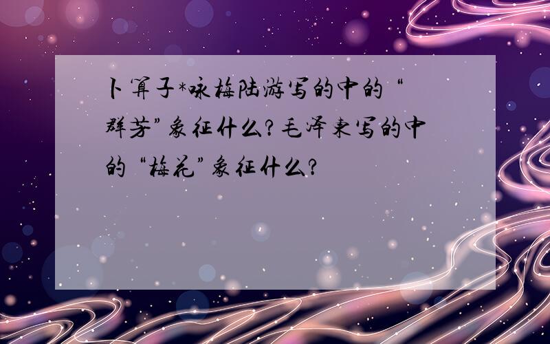 卜算子*咏梅陆游写的中的 “群芳”象征什么?毛泽东写的中的 “梅花”象征什么?