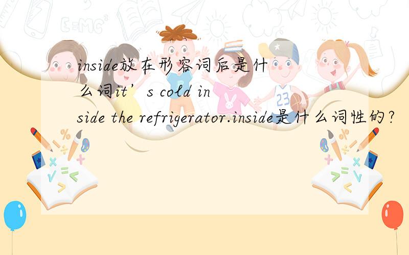 inside放在形容词后是什么词it’s cold inside the refrigerator.inside是什么词性的?