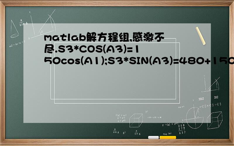 matlab解方程组,感激不尽.S3*COS(A3)=150cos(A1);S3*SIN(A3)=480+150SIN(A1);810COS(A3)+200COS(A4)-S=0;810SIN(A3)+200SIN(A4)=790A1=0,10,20,30,40,.360,求S S3 A3 A4