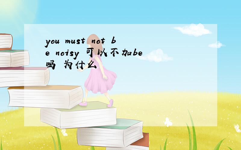 you must not be noisy 可以不加be吗 为什么