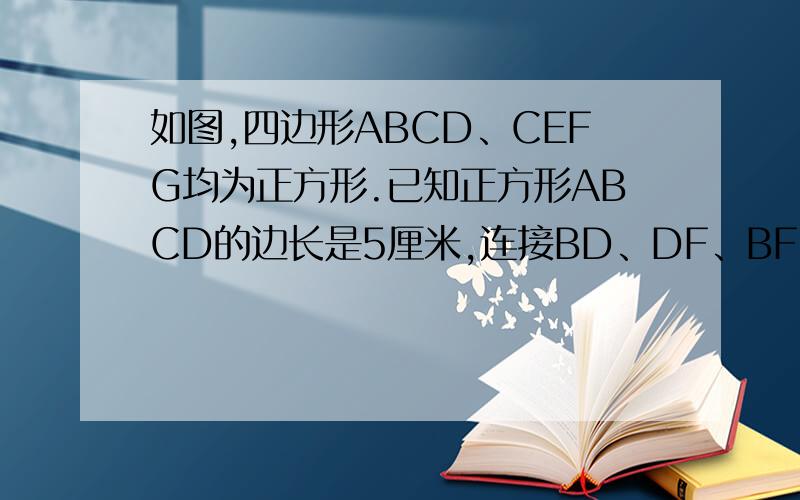 如图,四边形ABCD、CEFG均为正方形.已知正方形ABCD的边长是5厘米,连接BD、DF、BF,三角形BDF的面积是多少平方厘米?