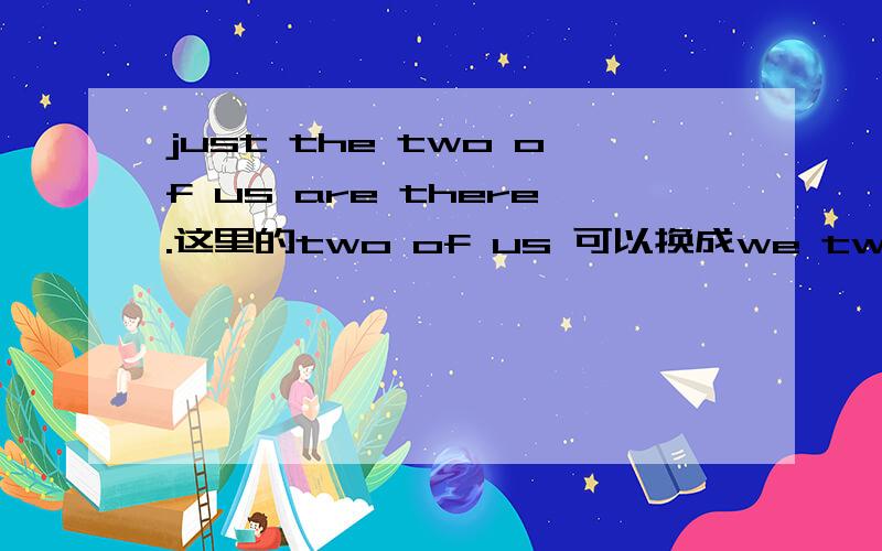 just the two of us are there.这里的two of us 可以换成we two?
