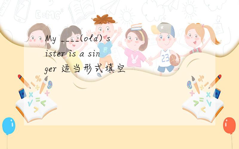 My ____(old) sister is a singer 适当形式填空