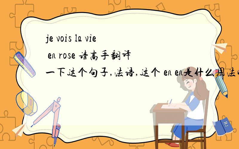 je vois la vie en rose 请高手翻译一下这个句子,法语,这个 en en是什么用法呢