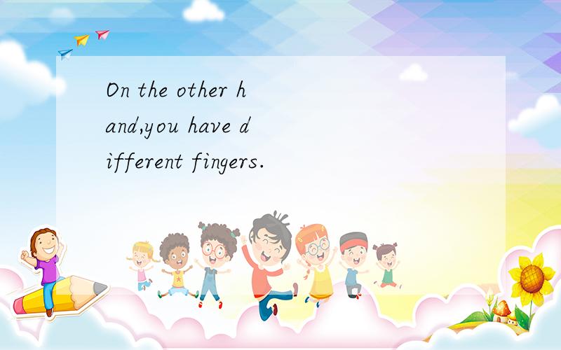 On the other hand,you have different fingers.