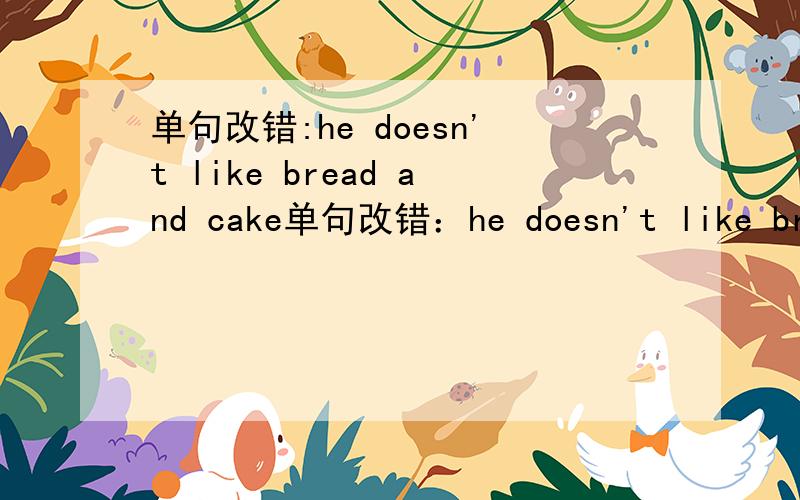 单句改错:he doesn't like bread and cake单句改错：he doesn't like bread and cake不需要讲解,直接说怎么改就行、
