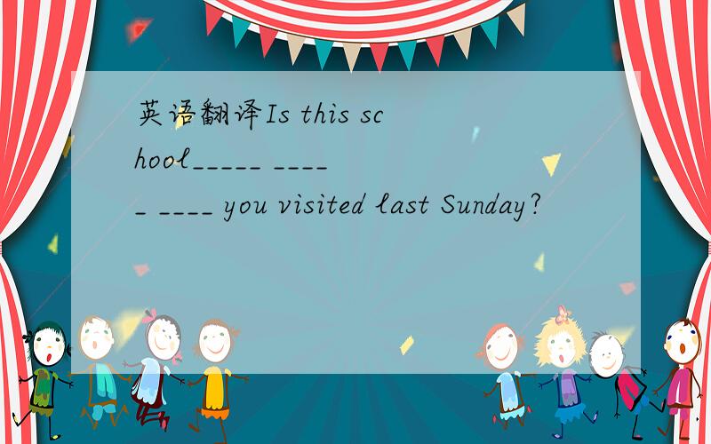 英语翻译Is this school_____ _____ ____ you visited last Sunday?